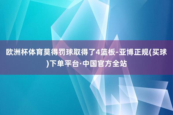 欧洲杯体育莫得罚球取得了4篮板-亚博正规(买球)下单平台·中国官方全站