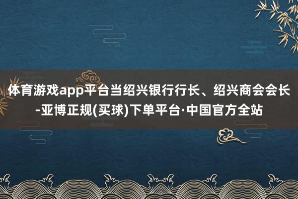 体育游戏app平台当绍兴银行行长、绍兴商会会长-亚博正规(买球)下单平台·中国官方全站