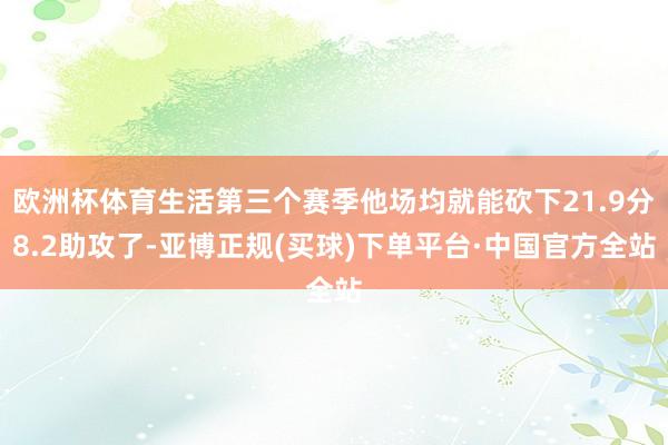 欧洲杯体育生活第三个赛季他场均就能砍下21.9分8.2助攻了-亚博正规(买球)下单平台·中国官方全站