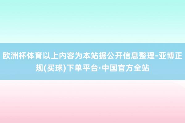 欧洲杯体育以上内容为本站据公开信息整理-亚博正规(买球)下单平台·中国官方全站