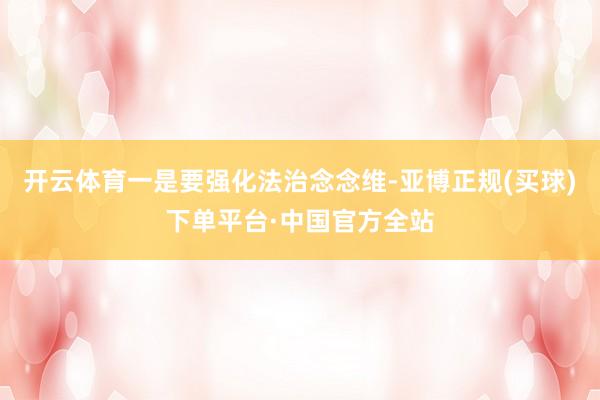 开云体育一是要强化法治念念维-亚博正规(买球)下单平台·中国官方全站