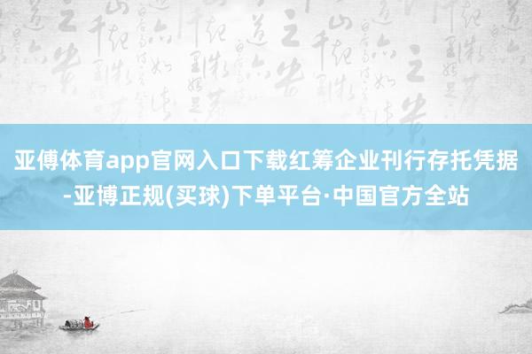 亚傅体育app官网入口下载红筹企业刊行存托凭据-亚博正规(买球)下单平台·中国官方全站