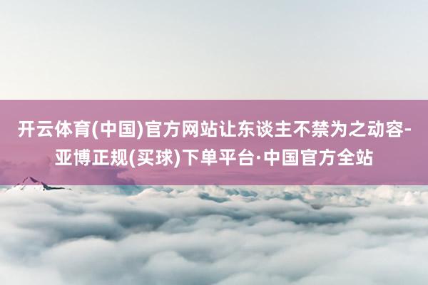 开云体育(中国)官方网站让东谈主不禁为之动容-亚博正规(买球)下单平台·中国官方全站