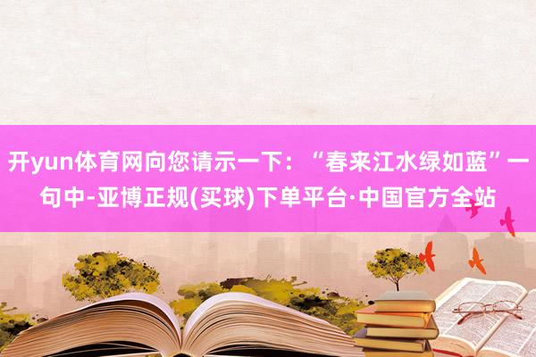 开yun体育网向您请示一下：“春来江水绿如蓝”一句中-亚博正规(买球)下单平台·中国官方全站