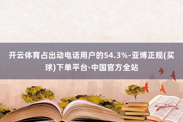 开云体育占出动电话用户的54.3%-亚博正规(买球)下单平台·中国官方全站