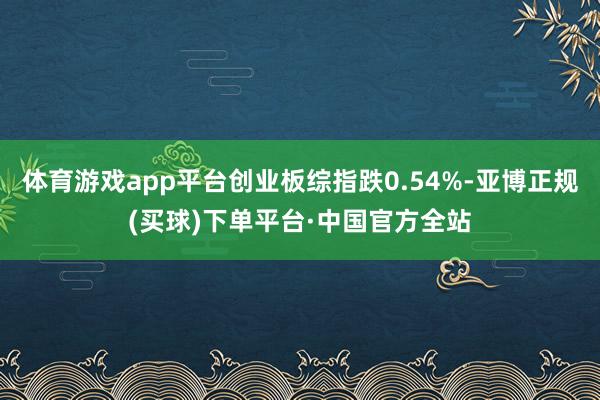 体育游戏app平台创业板综指跌0.54%-亚博正规(买球)下单平台·中国官方全站