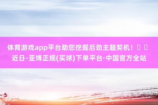 体育游戏app平台助您挖掘后劲主题契机！		　　近日-亚博正规(买球)下单平台·中国官方全站