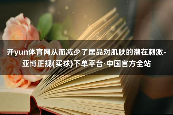 开yun体育网从而减少了居品对肌肤的潜在刺激-亚博正规(买球)下单平台·中国官方全站