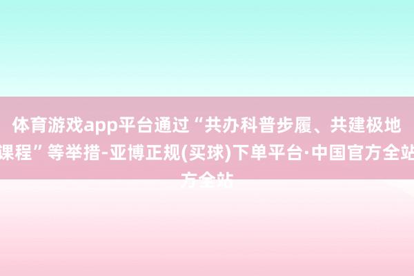 体育游戏app平台通过“共办科普步履、共建极地课程”等举措-亚博正规(买球)下单平台·中国官方全站