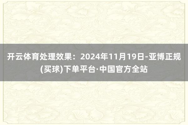 开云体育处理效果：2024年11月19日-亚博正规(买球)下单平台·中国官方全站