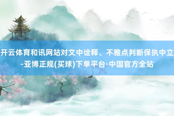 开云体育和讯网站对文中诠释、不雅点判断保执中立-亚博正规(买球)下单平台·中国官方全站