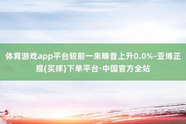 体育游戏app平台较前一来畴昔上升0.0%-亚博正规(买球)下单平台·中国官方全站