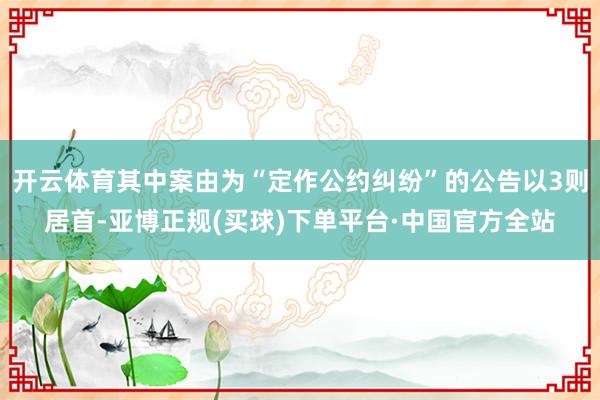 开云体育其中案由为“定作公约纠纷”的公告以3则居首-亚博正规(买球)下单平台·中国官方全站