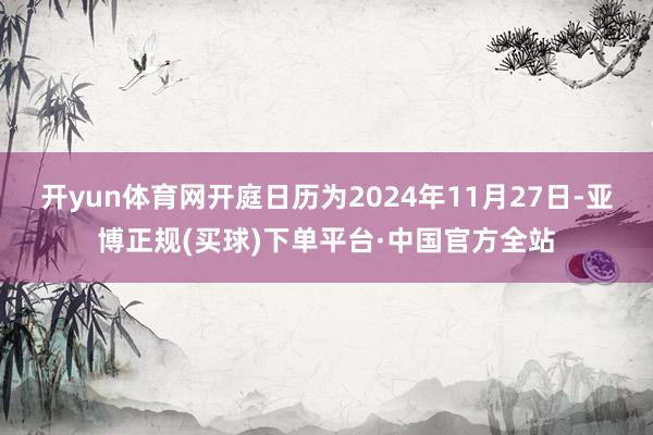 开yun体育网开庭日历为2024年11月27日-亚博正规(买球)下单平台·中国官方全站