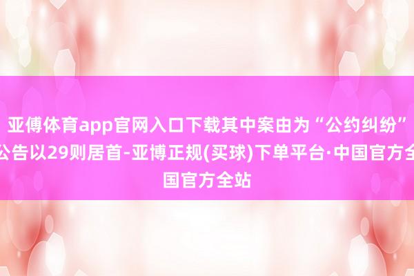 亚傅体育app官网入口下载其中案由为“公约纠纷”的公告以29则居首-亚博正规(买球)下单平台·中国官方全站