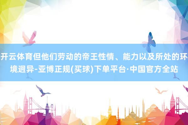 开云体育但他们劳动的帝王性情、能力以及所处的环境迥异-亚博正规(买球)下单平台·中国官方全站