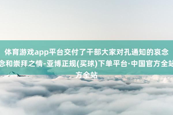 体育游戏app平台交付了干部大家对孔通知的哀念念和崇拜之情-亚博正规(买球)下单平台·中国官方全站