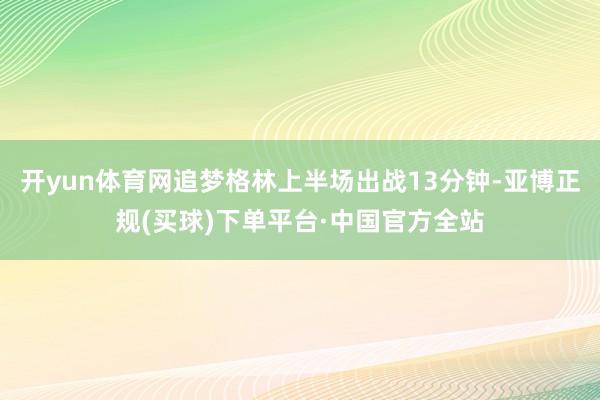 开yun体育网追梦格林上半场出战13分钟-亚博正规(买球)下单平台·中国官方全站