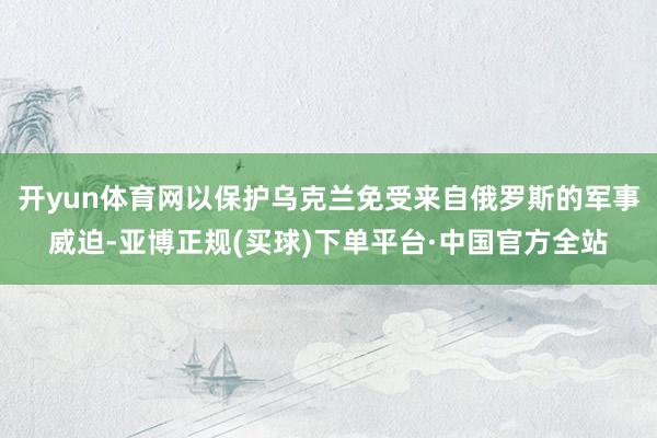 开yun体育网以保护乌克兰免受来自俄罗斯的军事威迫-亚博正规(买球)下单平台·中国官方全站