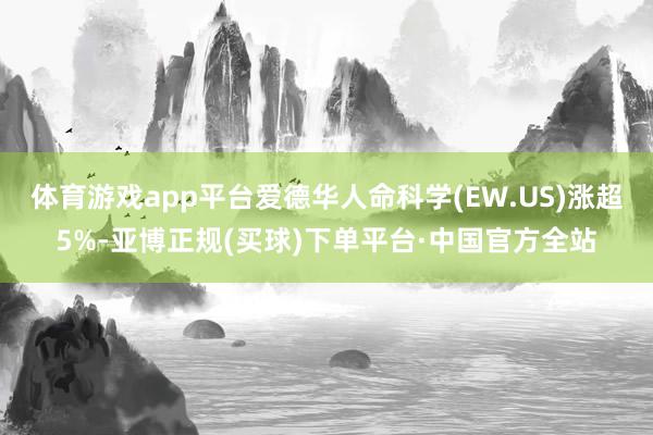 体育游戏app平台爱德华人命科学(EW.US)涨超5%-亚博正规(买球)下单平台·中国官方全站