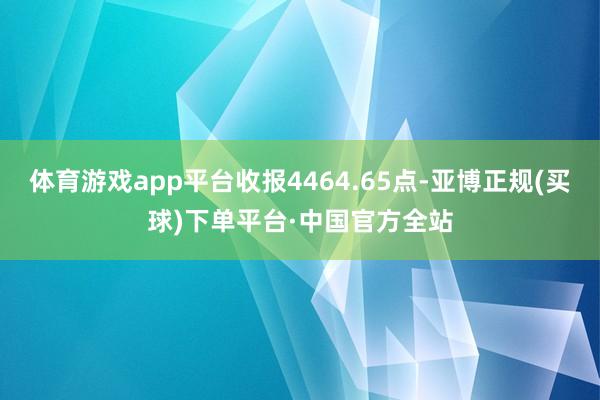 体育游戏app平台收报4464.65点-亚博正规(买球)下单平台·中国官方全站