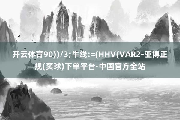 开云体育90))/3;牛线:=(HHV(VAR2-亚博正规(买球)下单平台·中国官方全站