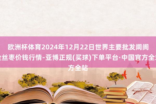 欧洲杯体育2024年12月22日世界主要批发阛阓金丝枣价钱行情-亚博正规(买球)下单平台·中国官方全站