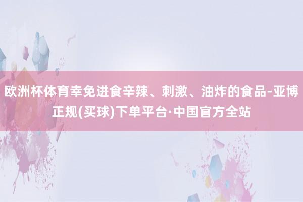 欧洲杯体育幸免进食辛辣、刺激、油炸的食品-亚博正规(买球)下单平台·中国官方全站