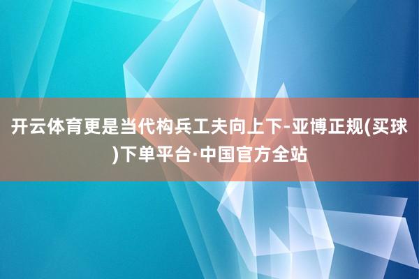 开云体育更是当代构兵工夫向上下-亚博正规(买球)下单平台·中国官方全站