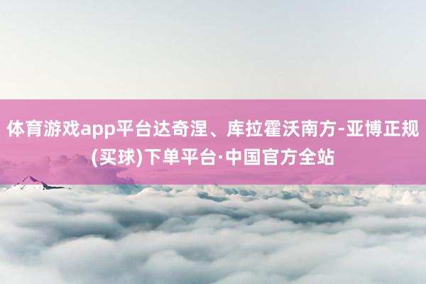 体育游戏app平台达奇涅、库拉霍沃南方-亚博正规(买球)下单平台·中国官方全站