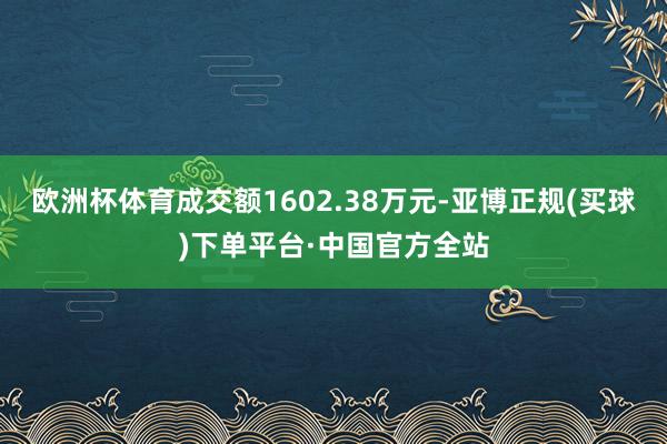 欧洲杯体育成交额1602.38万元-亚博正规(买球)下单平台·中国官方全站