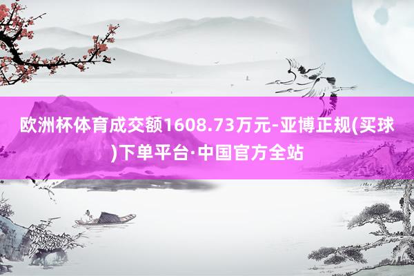 欧洲杯体育成交额1608.73万元-亚博正规(买球)下单平台·中国官方全站