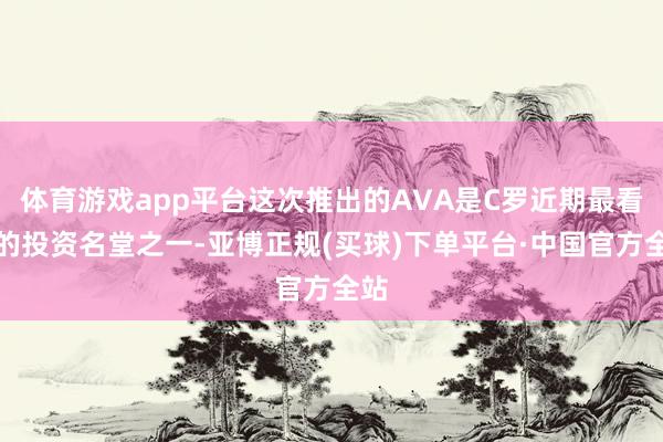 体育游戏app平台这次推出的AVA是C罗近期最看好的投资名堂之一-亚博正规(买球)下单平台·中国官方全站