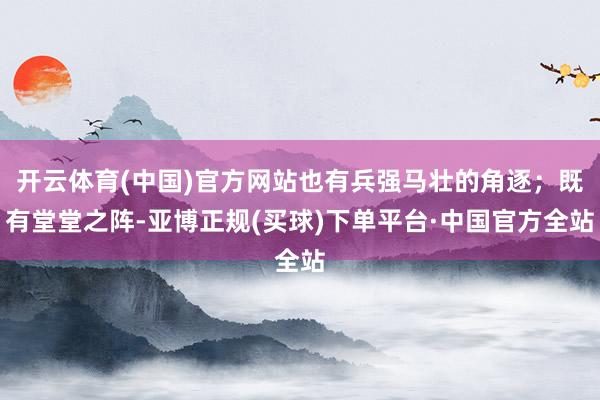 开云体育(中国)官方网站也有兵强马壮的角逐；既有堂堂之阵-亚博正规(买球)下单平台·中国官方全站