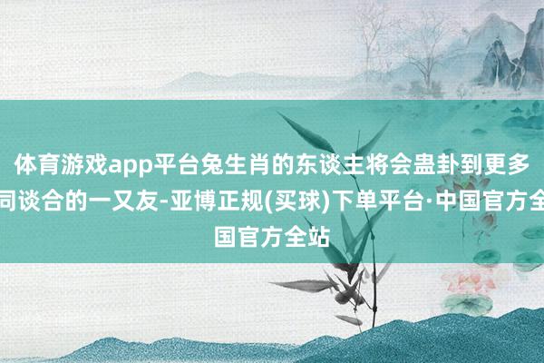 体育游戏app平台兔生肖的东谈主将会蛊卦到更多志同谈合的一又友-亚博正规(买球)下单平台·中国官方全站