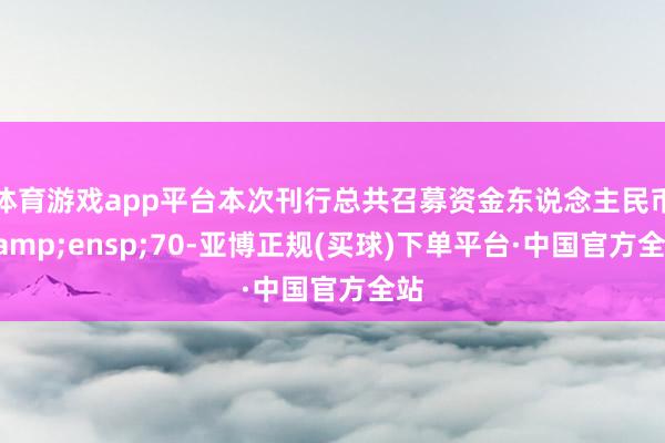 体育游戏app平台本次刊行总共召募资金东说念主民币&ensp;70-亚博正规(买球)下单平台·中国官方全站