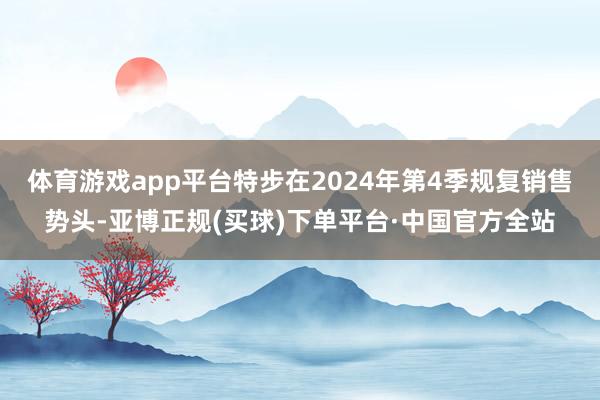 体育游戏app平台特步在2024年第4季规复销售势头-亚博正规(买球)下单平台·中国官方全站