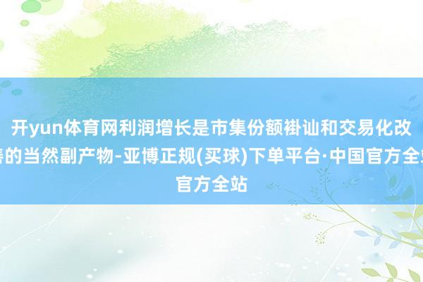 开yun体育网利润增长是市集份额褂讪和交易化改善的当然副产物-亚博正规(买球)下单平台·中国官方全站