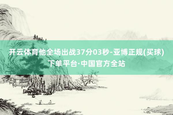 开云体育他全场出战37分03秒-亚博正规(买球)下单平台·中国官方全站