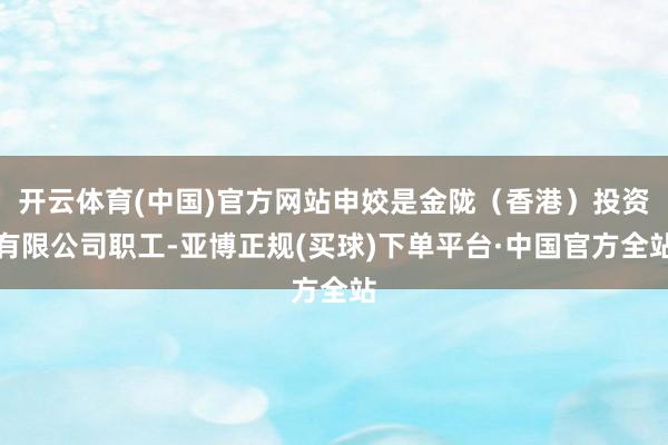 开云体育(中国)官方网站申姣是金陇（香港）投资有限公司职工-亚博正规(买球)下单平台·中国官方全站