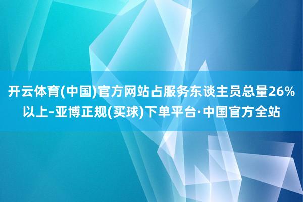 开云体育(中国)官方网站占服务东谈主员总量26%以上-亚博正规(买球)下单平台·中国官方全站