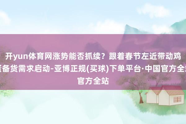 开yun体育网涨势能否抓续？跟着春节左近带动鸡蛋备货需求启动-亚博正规(买球)下单平台·中国官方全站