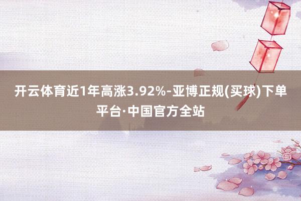 开云体育近1年高涨3.92%-亚博正规(买球)下单平台·中国官方全站