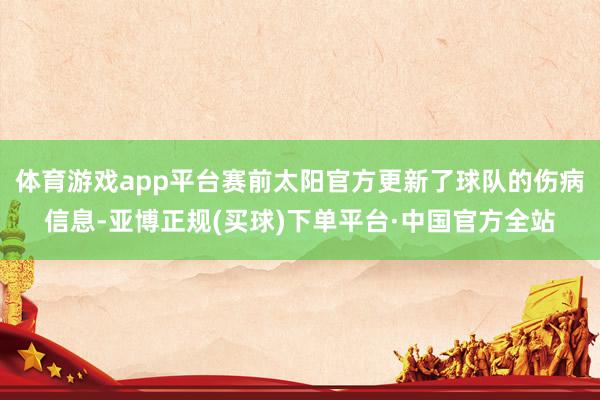 体育游戏app平台赛前太阳官方更新了球队的伤病信息-亚博正规(买球)下单平台·中国官方全站