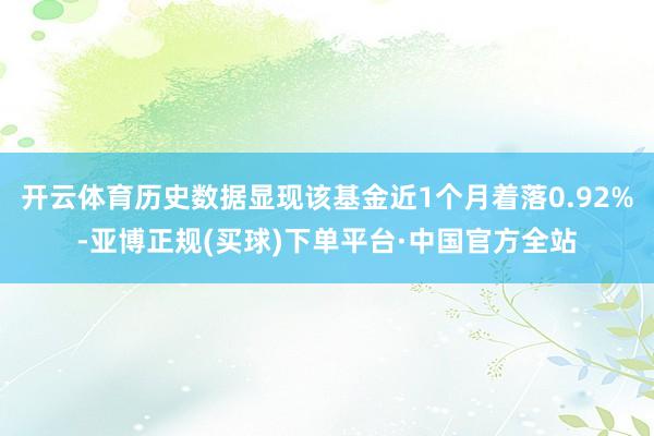 开云体育历史数据显现该基金近1个月着落0.92%-亚博正规(买球)下单平台·中国官方全站