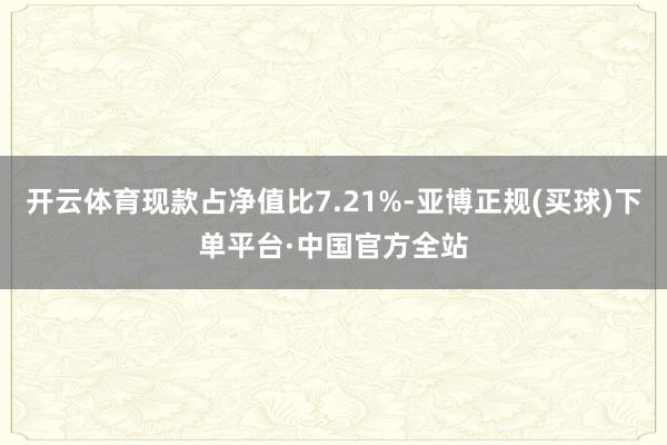 开云体育现款占净值比7.21%-亚博正规(买球)下单平台·中国官方全站