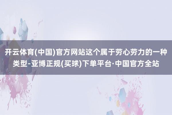 开云体育(中国)官方网站这个属于劳心劳力的一种类型-亚博正规(买球)下单平台·中国官方全站