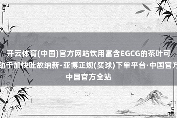 开云体育(中国)官方网站饮用富含EGCG的茶叶可能有助于加快吐故纳新-亚博正规(买球)下单平台·中国官方全站