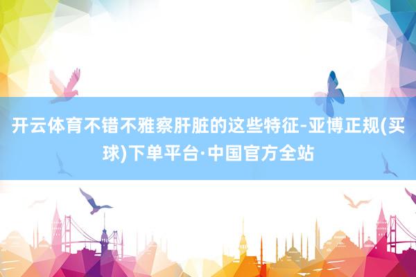 开云体育不错不雅察肝脏的这些特征-亚博正规(买球)下单平台·中国官方全站