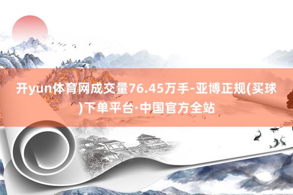 开yun体育网成交量76.45万手-亚博正规(买球)下单平台·中国官方全站